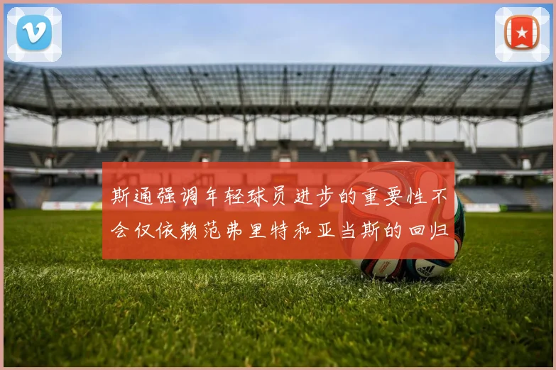 斯通强调年轻球员进步的重要性不会仅依赖范弗里特和亚当斯的回归