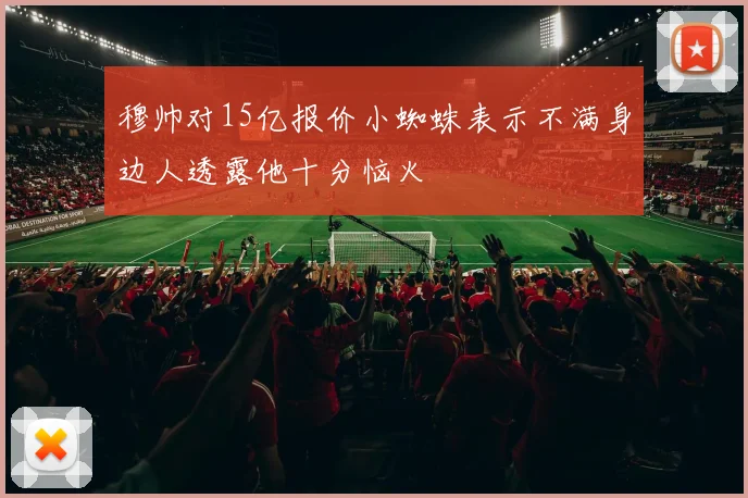 穆帅对15亿报价小蜘蛛表示不满身边人透露他十分恼火