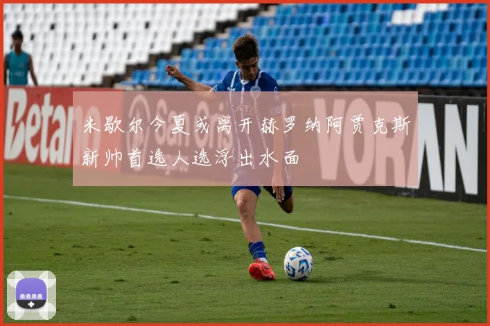 米歇尔今夏或离开赫罗纳阿贾克斯新帅首选人选浮出水面