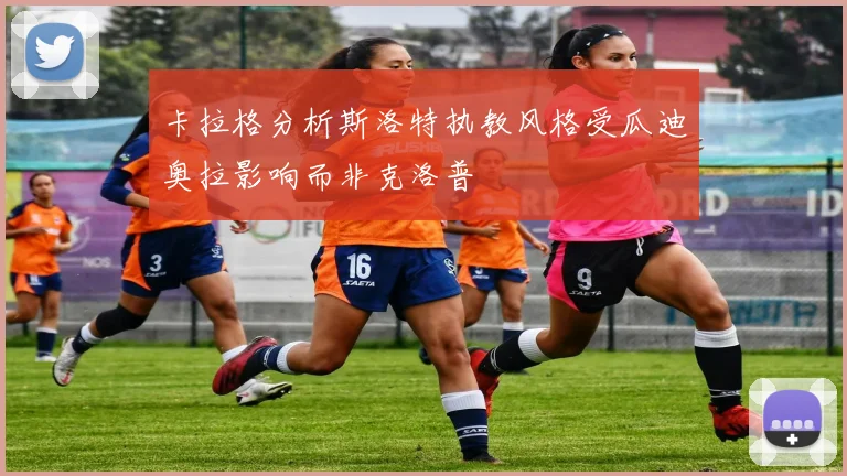 卡拉格分析斯洛特执教风格受瓜迪奥拉影响而非克洛普