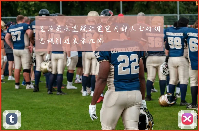 皇马更衣室疑云重重内部人士对姆巴佩引进表示担忧
