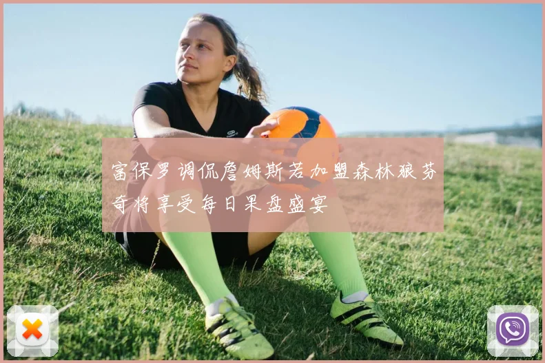 富保罗调侃詹姆斯若加盟森林狼芬奇将享受每日果盘盛宴