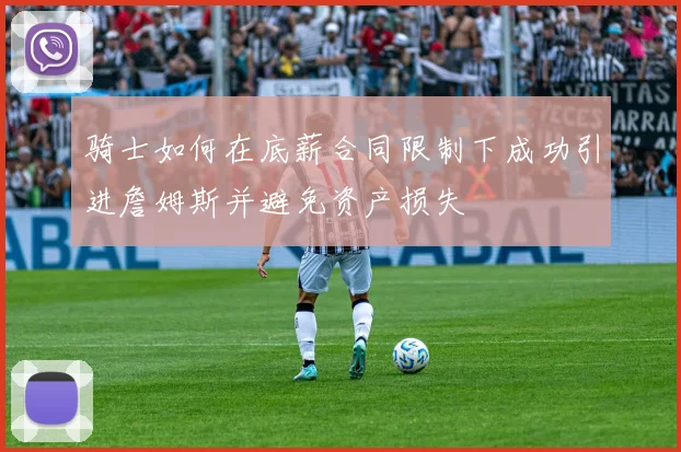 骑士如何在底薪合同限制下成功引进詹姆斯并避免资产损失