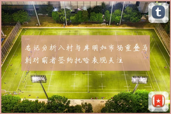 名记分析八村与库明加市场重叠马刺对前者签约托哈表现关注
