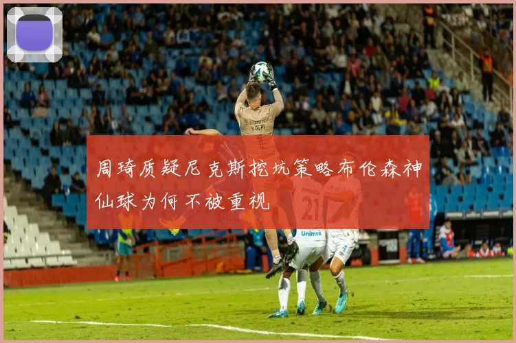 周琦质疑尼克斯挖坑策略布伦森神仙球为何不被重视