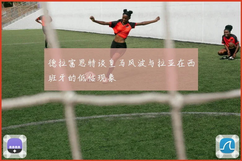 德拉富恩特谈皇马风波与拉亚在西班牙的低估现象