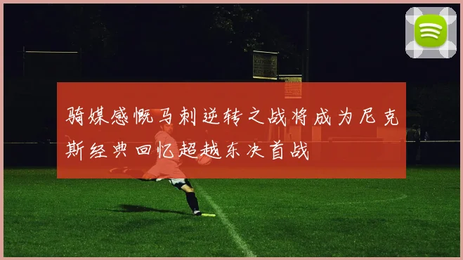 骑媒感慨马刺逆转之战将成为尼克斯经典回忆超越东决首战