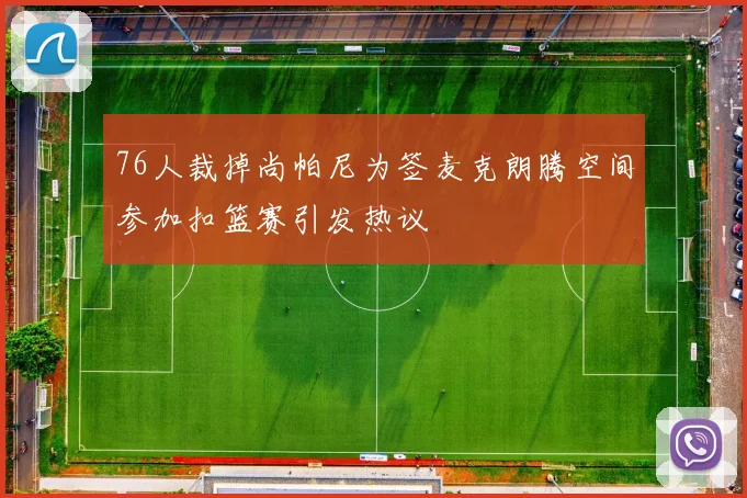 76人裁掉尚帕尼为签麦克朗腾空间参加扣篮赛引发热议