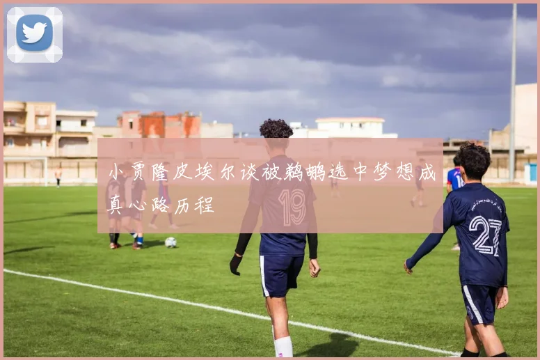 小贾隆皮埃尔谈被鹈鹕选中梦想成真心路历程