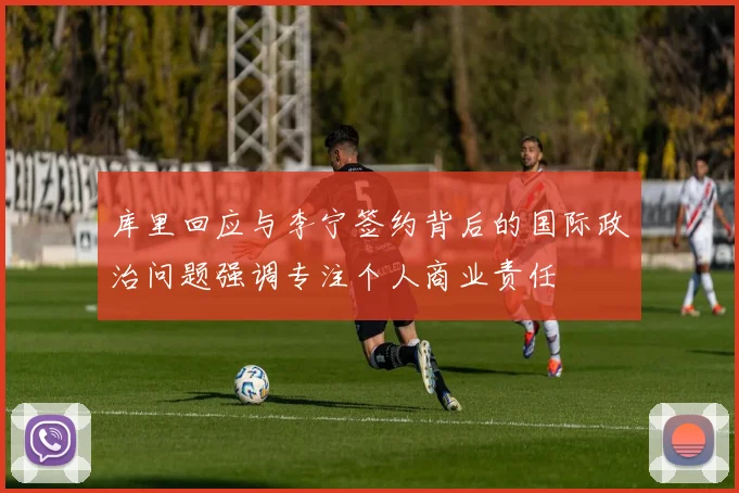 库里回应与李宁签约背后的国际政治问题强调专注个人商业责任