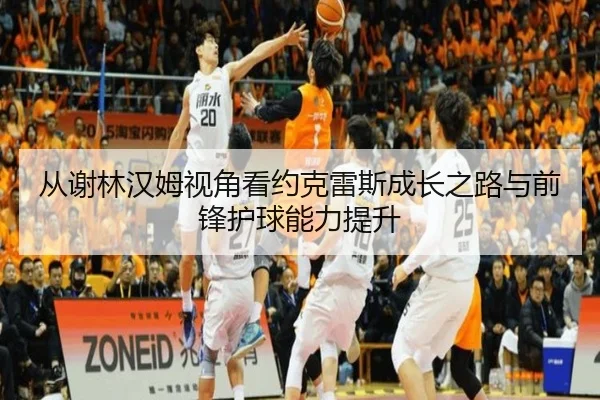 从谢林汉姆视角看约克雷斯成长之路与前锋护球能力提升